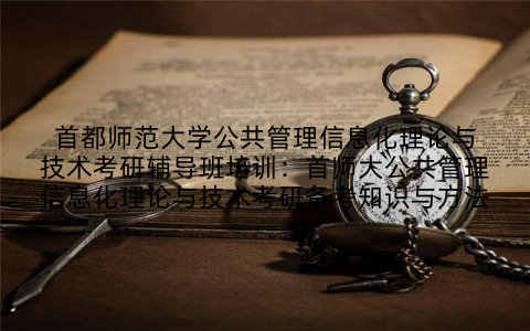 首都师范大学公共管理信息化理论与技术考研辅导班培训:首师大公共管理信息化理论与技术考研备考知识与方法
