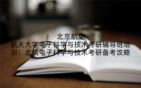 北京航空航天大学电子科学与技术考研辅导班培训：北航电子科学与技术考研备考攻略