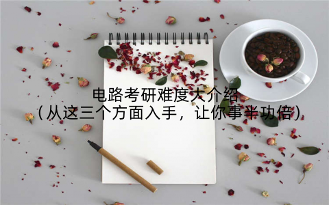 电路考研难度大介绍(从这三个方面入手,让你事半功倍)
