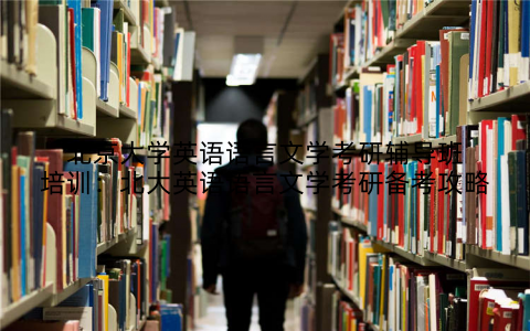 北京大学英语语言文学考研辅导班培训：北大英语语言文学考研备考攻略