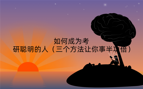 如何成为考研聪明的人(三个方法让你事半功倍)