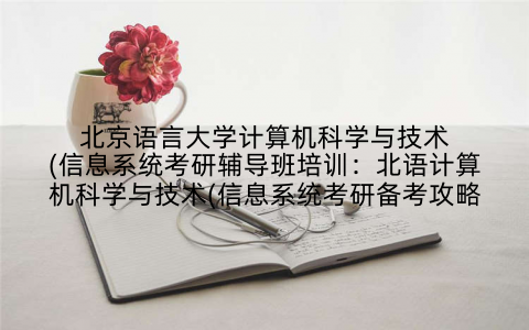 北京语言大学计算机科学与技术(信息系统考研辅导班培训：北语计算机科学与技术(信息系统考研备考攻略