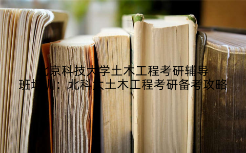 北京科技大学土木工程考研辅导班培训：北科大土木工程考研备考攻略