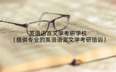 英语语言文学考研学校（提供专业的英语语言文学考研培训）