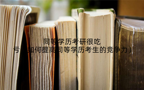 同等学历考研很吃亏(如何提高同等学历考生的竞争力)