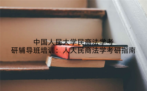 中国人民大学民商法学考研辅导班培训：人大民商法学考研指南