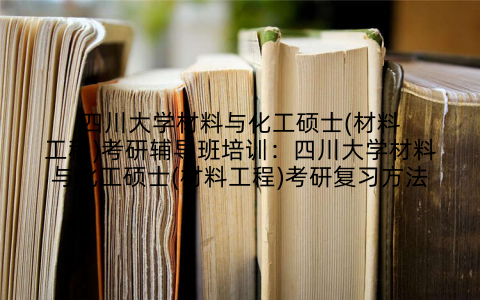 四川大学材料与化工硕士(材料工程)考研辅导班培训：四川大学材料与化工硕士(材料工程)考研复习方法