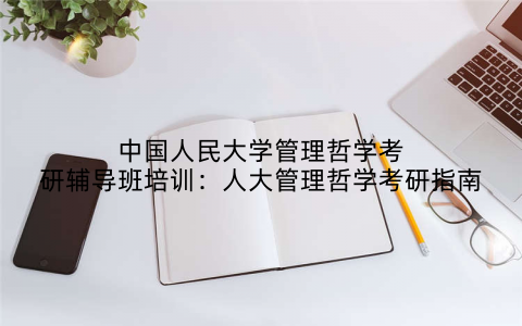 中国人民大学管理哲学考研辅导班培训：人大管理哲学考研指南