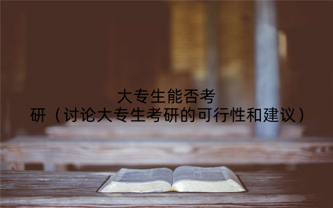 大专生能否考研(讨论大专生考研的可行性和建议)