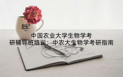 中国农业大学生物学考研辅导班培训：中农大生物学考研指南