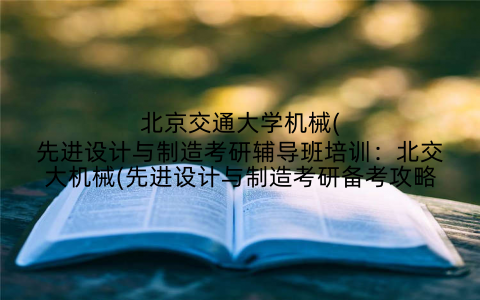 北京交通大学机械(先进设计与制造考研辅导班培训：北交大机械(先进设计与制造考研备考攻略