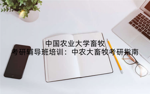 中国农业大学畜牧考研辅导班培训：中农大畜牧考研指南