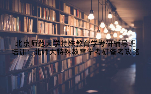 北京师范大学特殊教育学考研辅导班培训：北师大特殊教育学考研备考攻略