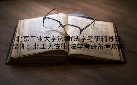 北京工业大学法律(法学考研辅导班培训：北工大法律(法学考研备考攻略