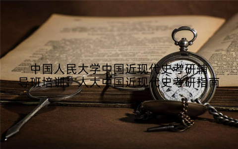 中国人民大学中国近现代史考研辅导班培训：人大中国近现代史考研指南