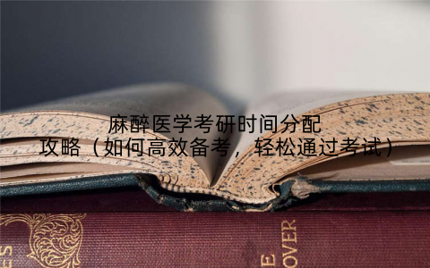 麻醉医学考研时间分配攻略(如何高效备考,轻松通过考试)