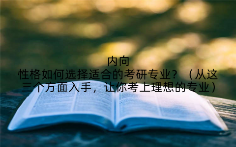 内向性格如何选择适合的考研专业？（从这三个方面入手，让你考上理想的专业）