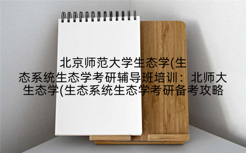 北京师范大学生态学(生态系统生态学考研辅导班培训：北师大生态学(生态系统生态学考研备考攻略