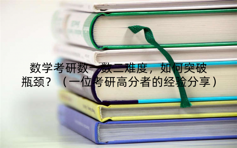 数学考研数一数二难度，如何突破瓶颈？（一位考研高分者的经验分享）