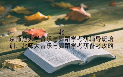 北京师范大学音乐与舞蹈学考研辅导班培训：北师大音乐与舞蹈学考研备考攻略