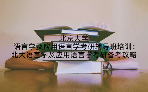 北京大学语言学及应用语言学考研辅导班培训：北大语言学及应用语言学考研备考攻略