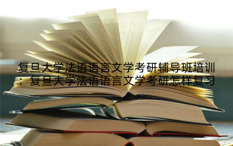 复旦大学法语语言文学考研辅导班培训：复旦大学法语语言文学考研怎样复习