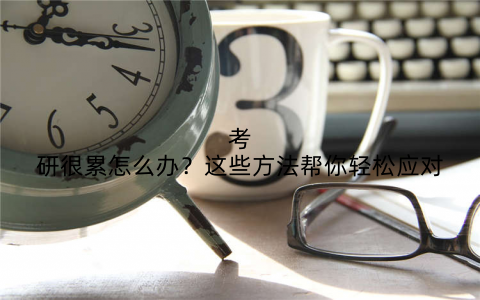 考研很累怎么办?这些方法帮你轻松应对