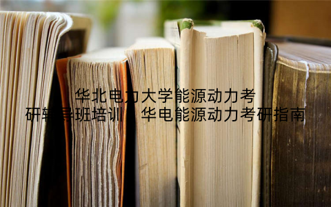 华北电力大学能源动力考研辅导班培训：华电能源动力考研指南