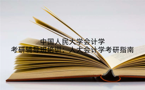 中国人民大学会计学考研辅导班培训：人大会计学考研指南