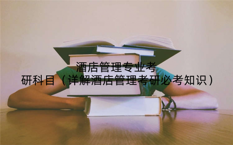 酒店管理专业考研科目(详解酒店管理考研必考知识)