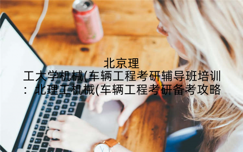 北京理工大学机械(车辆工程考研辅导班培训：北理工机械(车辆工程考研备考攻略