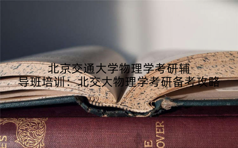 北京交通大学物理学考研辅导班培训：北交大物理学考研备考攻略