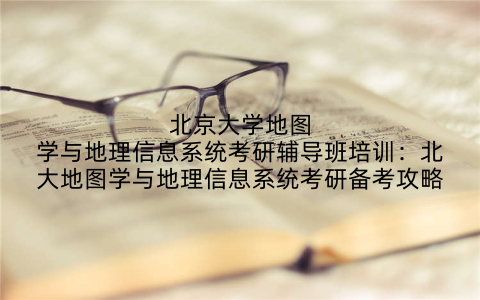北京大学地图学与地理信息系统考研辅导班培训：北大地图学与地理信息系统考研备考攻略