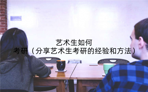 艺术生如何考研（分享艺术生考研的经验和方法）