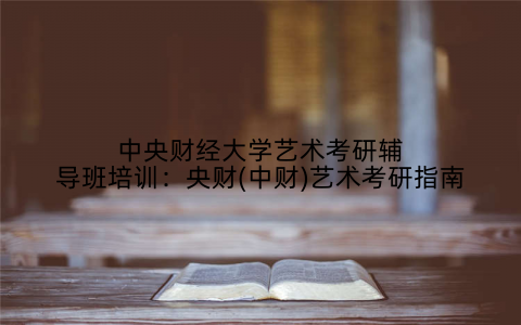 中央财经大学艺术考研辅导班培训：央财(中财)艺术考研指南