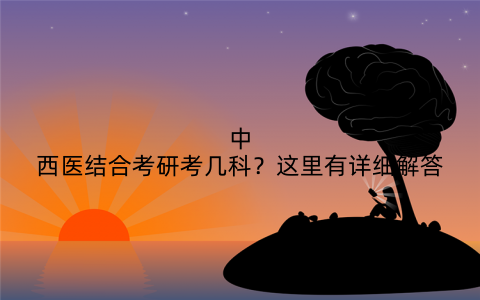 中西医结合考研考几科?这里有详细解答