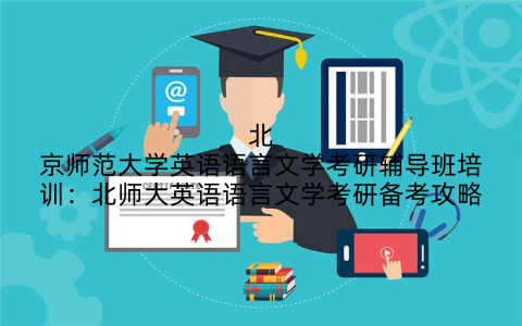 北京师范大学英语语言文学考研辅导班培训：北师大英语语言文学考研备考攻略