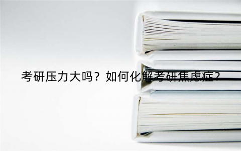 考研压力大吗?如何化解考研焦虑症?