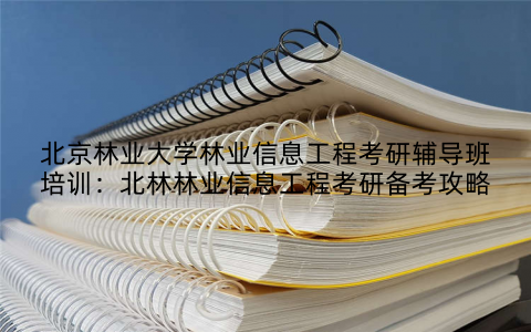 北京林业大学林业信息工程考研辅导班培训：北林林业信息工程考研备考攻略