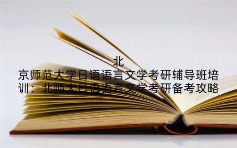 北京师范大学日语语言文学考研辅导班培训：北师大日语语言文学考研备考攻略