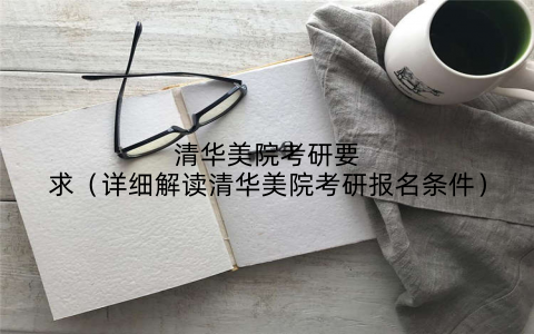清华美院考研要求（详细解读清华美院考研报名条件）