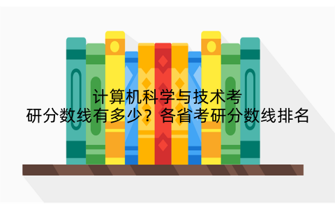 计算机科学与技术考研分数线有多少?各省考研分数线排名