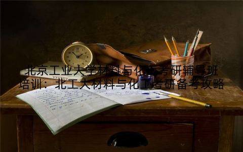 北京工业大学材料与化工考研辅导班培训：北工大材料与化工考研备考攻略