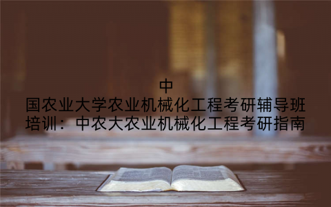 中国农业大学农业机械化工程考研辅导班培训：中农大农业机械化工程考研指南