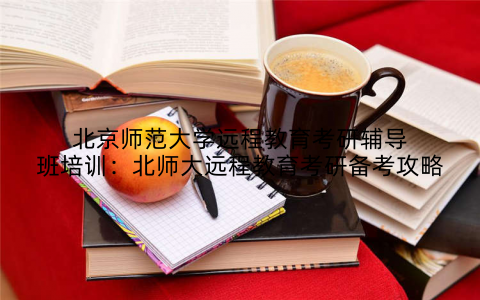 北京师范大学远程教育考研辅导班培训：北师大远程教育考研备考攻略