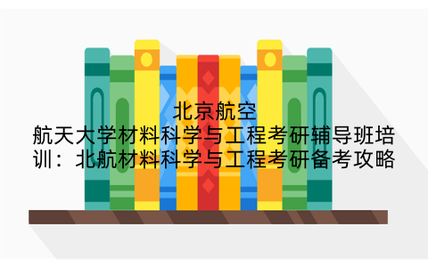 北京航空航天大学材料科学与工程考研辅导班培训：北航材料科学与工程考研备考攻略