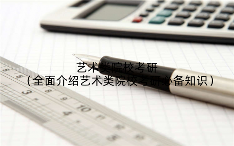 艺术类院校考研（全面介绍艺术类院校考研必备知识）