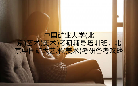 中国矿业大学(北京)艺术(美术)考研辅导培训班：北京中国矿大艺术(美术)考研备考攻略