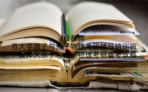 首都师范大学原子与分子物理考研辅导培训班：首师大原子与分子物理考研备考攻略