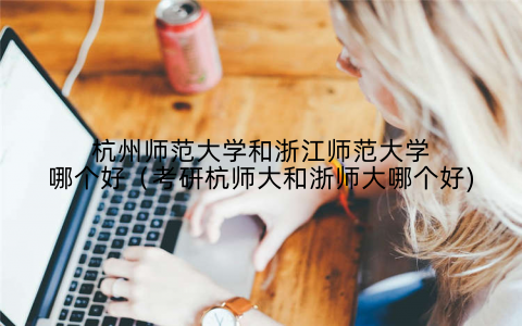 杭州师范大学和浙江师范大学哪个好(考研杭师大和浙师大哪个好)